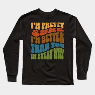 I'm Pretty Sure I'm Better Than You in Every Way Long Sleeve T-Shirt